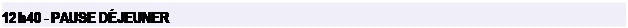 Zone de Texte: 12 h 40 - PAUSE DJEUNER